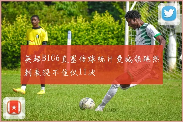 英超BIG6直塞传球统计曼城领跑热刺表现不佳仅11次