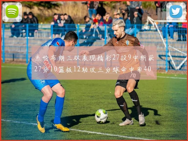 杰伦布朗三双表现精彩27投9中斩获27分10篮板12助攻三分球命中率40
