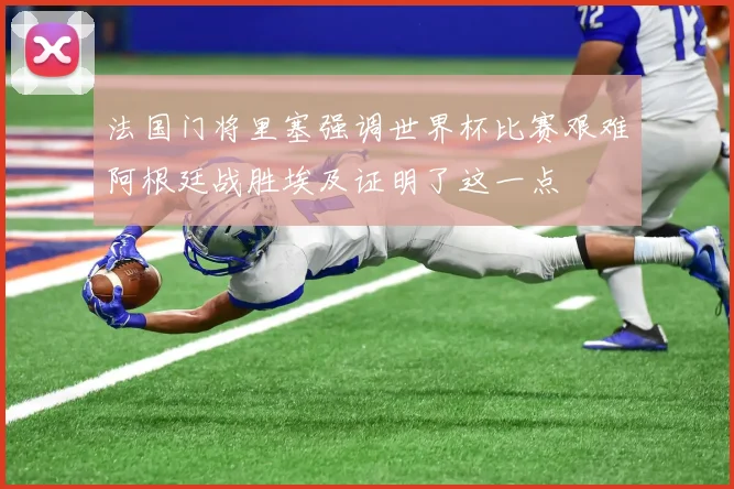 法国门将里塞强调世界杯比赛艰难阿根廷战胜埃及证明了这一点