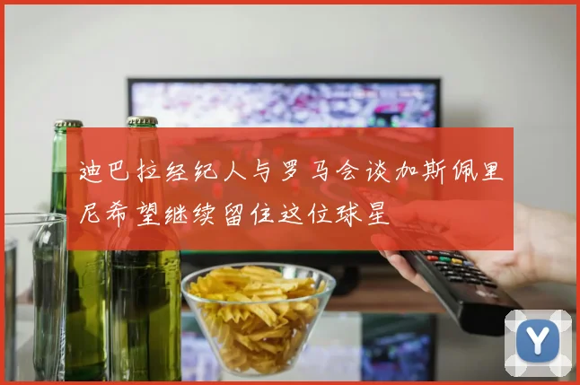 迪巴拉经纪人与罗马会谈加斯佩里尼希望继续留住这位球星