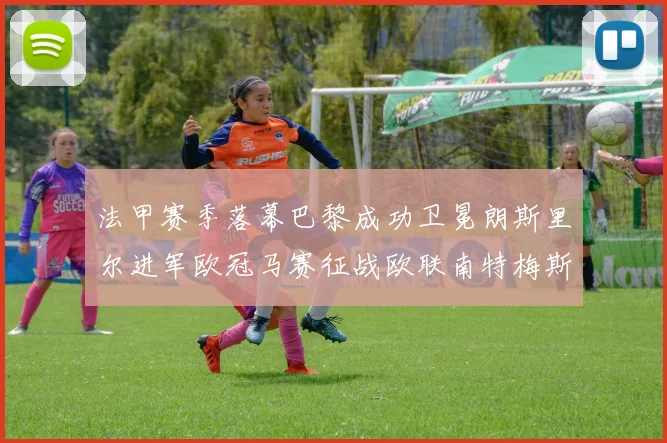 法甲赛季落幕巴黎成功卫冕朗斯里尔进军欧冠马赛征战欧联南特梅斯不幸降级