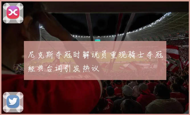 尼克斯夺冠时解说员重现骑士夺冠经典台词引发热议