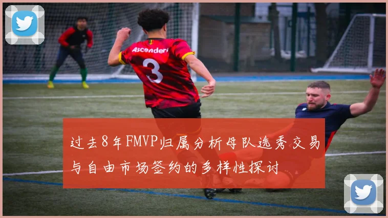 过去8年FMVP归属分析母队选秀交易与自由市场签约的多样性探讨
