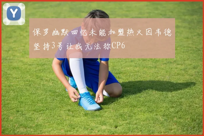 保罗幽默回忆未能加盟热火因韦德坚持3号让我无法称CP6