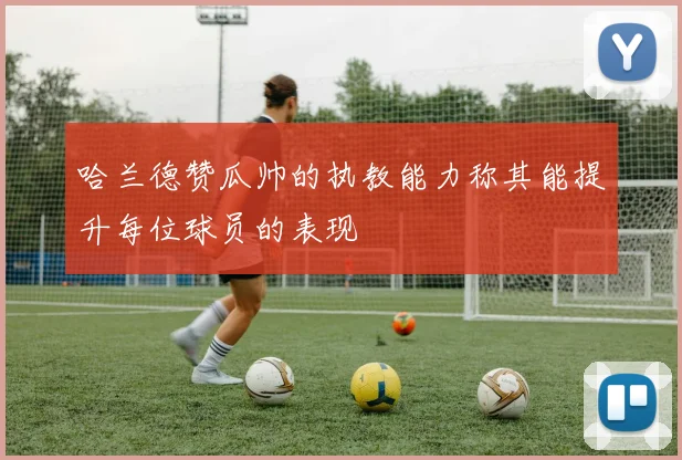 哈兰德赞瓜帅的执教能力称其能提升每位球员的表现
