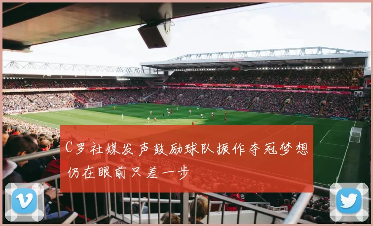 C罗社媒发声鼓励球队振作夺冠梦想仍在眼前只差一步