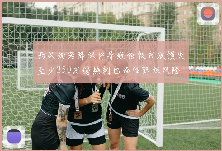 西汉姆若降级将导致伦敦市政损失至少250万镑热刺也面临降级风险