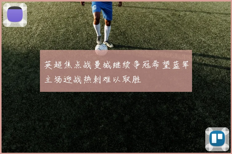 英超焦点战曼城继续争冠希望蓝军主场迎战热刺难以取胜