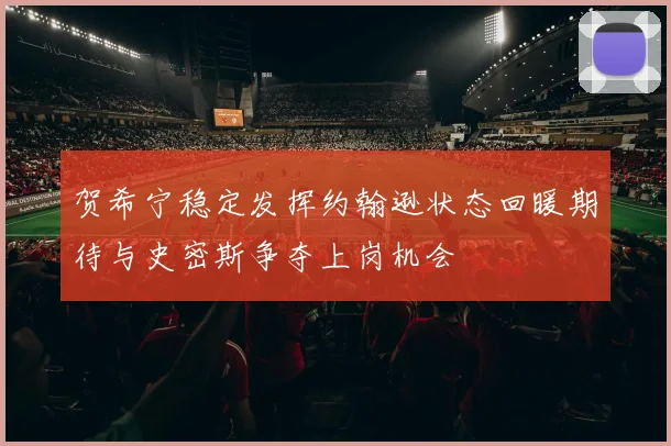 贺希宁稳定发挥约翰逊状态回暖期待与史密斯争夺上岗机会