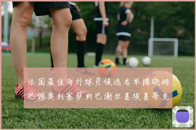 法国最佳海外球员候选名单揭晓姆巴佩奥利塞萨利巴谢尔基埃基蒂克争夺荣誉