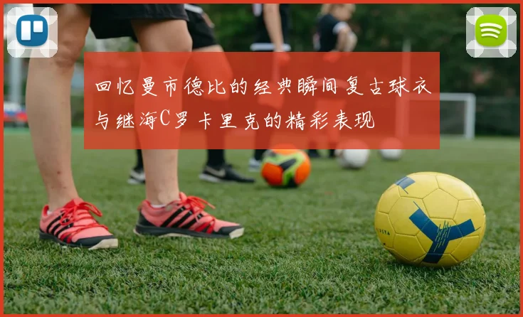 回忆曼市德比的经典瞬间复古球衣与继海C罗卡里克的精彩表现