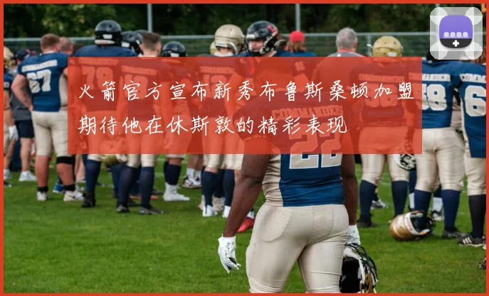 火箭官方宣布新秀布鲁斯桑顿加盟期待他在休斯敦的精彩表现