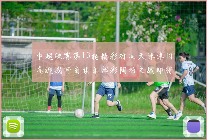 中超联赛第13轮精彩对决天津津门虎迎战河南俱乐部彩陶坊之战即将开启