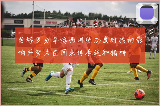 劳塔罗分享梅西训练态度对我的影响并努力在国米传承这种精神