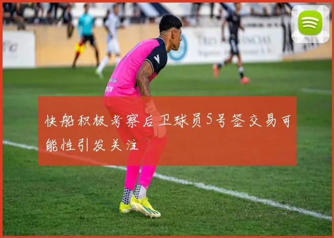 快船积极考察后卫球员5号签交易可能性引发关注