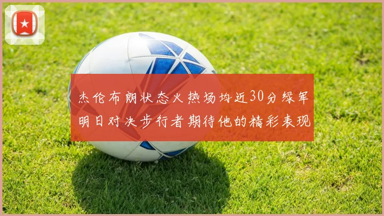 杰伦布朗状态火热场均近30分绿军明日对决步行者期待他的精彩表现