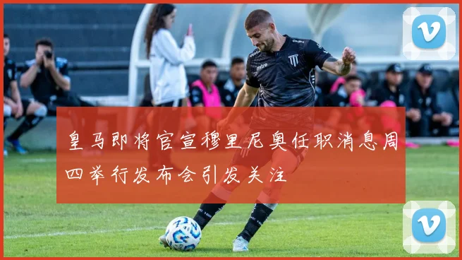 皇马即将官宣穆里尼奥任职消息周四举行发布会引发关注