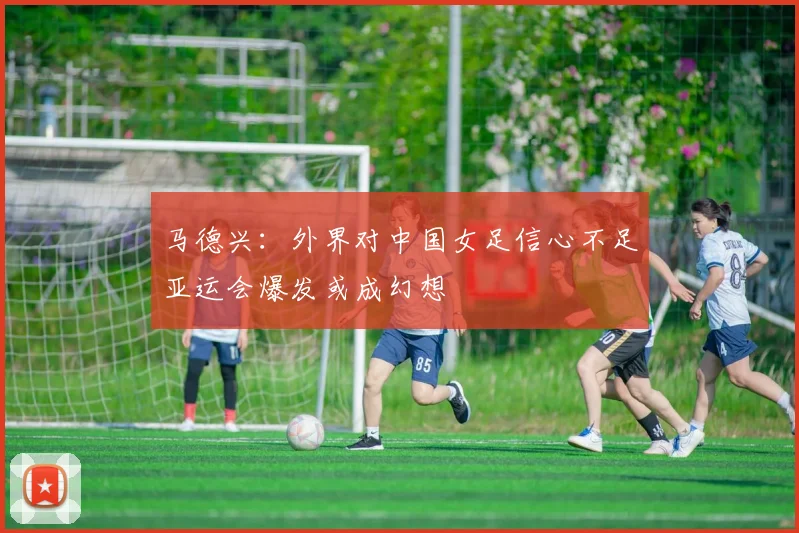 马德兴：外界对中国女足信心不足亚运会爆发或成幻想
