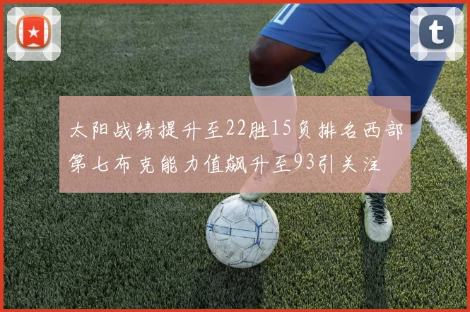 太阳战绩提升至22胜15负排名西部第七布克能力值飙升至93引关注