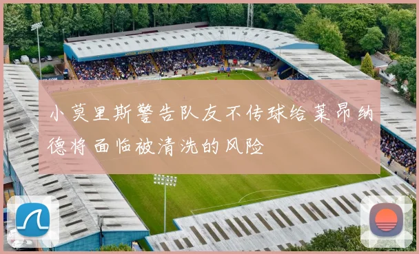 小莫里斯警告队友不传球给莱昂纳德将面临被清洗的风险