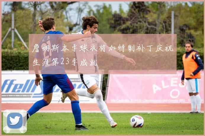 詹姆斯本季球衣将加特制补丁庆祝生涯第23季成就