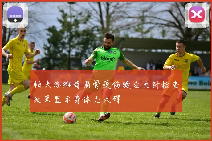 帕夫洛维奇眉骨受伤缝合九针检查结果显示身体无大碍