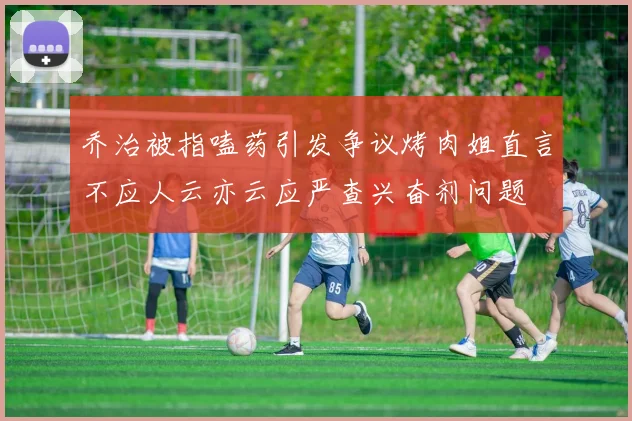 乔治被指嗑药引发争议烤肉姐直言不应人云亦云应严查兴奋剂问题