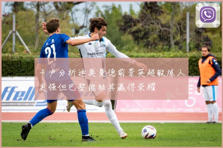 卡卢分析迪奥曼德前景英超锻炼人更强但巴黎能助其赢得荣耀