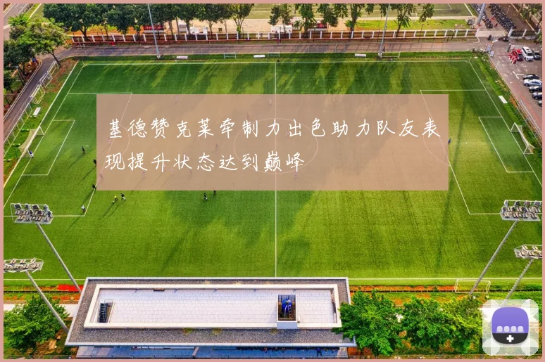 基德赞克莱牵制力出色助力队友表现提升状态达到巅峰